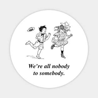 We're all nobody to somebody. Magnet
